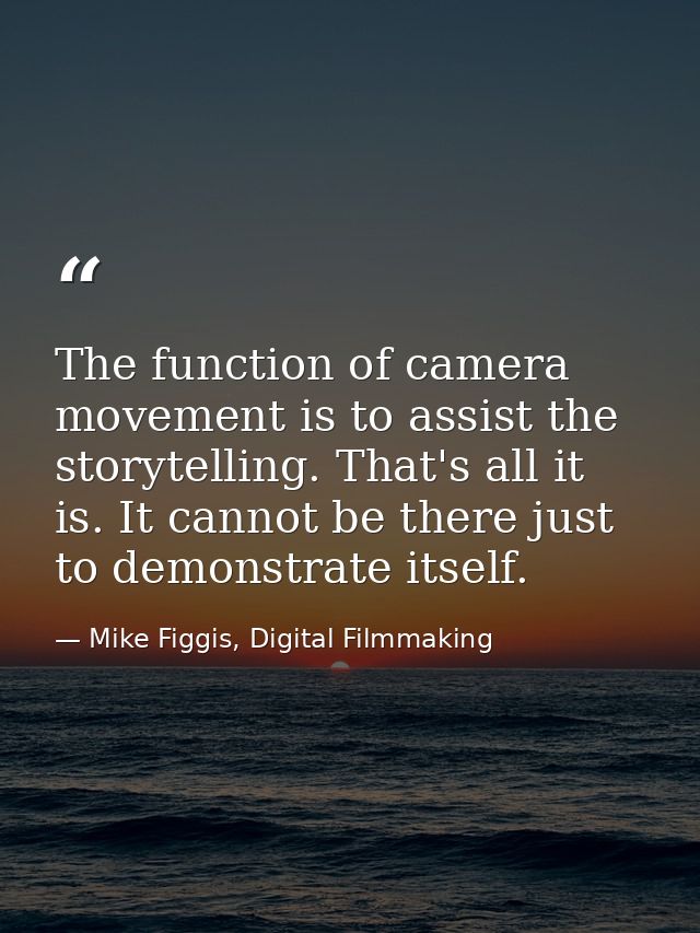 The function of camera movement is to assist the storytelling. That's all it is. It cannot be there just to demonstrate  — Mike Figgis, Digital Filmmaking