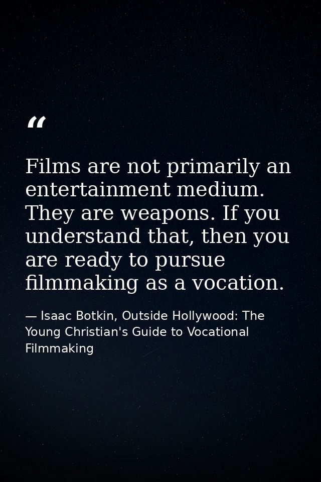 Films are not primarily an entertainment medium. They are weapons. If you understand that, then you are ready to pursue  — Isaac Botkin, Outside Hollywood: The Young Christian's Guide to Vocational Filmmaking