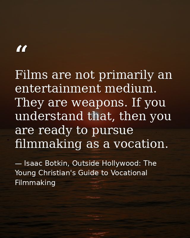 Films are not primarily an entertainment medium. They are weapons. If you understand that, then you are ready to pursue  — Isaac Botkin, Outside Hollywood: The Young Christian's Guide to Vocational Filmmaking