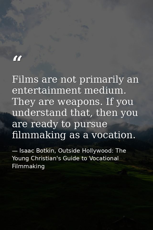 Films are not primarily an entertainment medium. They are weapons. If you understand that, then you are ready to pursue  — Isaac Botkin, Outside Hollywood: The Young Christian's Guide to Vocational Filmmaking