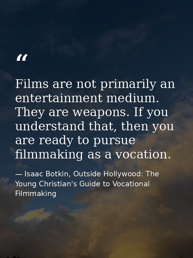 Films are not primarily an entertainment medium. They are weapons. If you understand that, then you are ready to pursue  — Isaac Botkin, Outside Hollywood: The Young Christian's Guide to Vocational Filmmaking