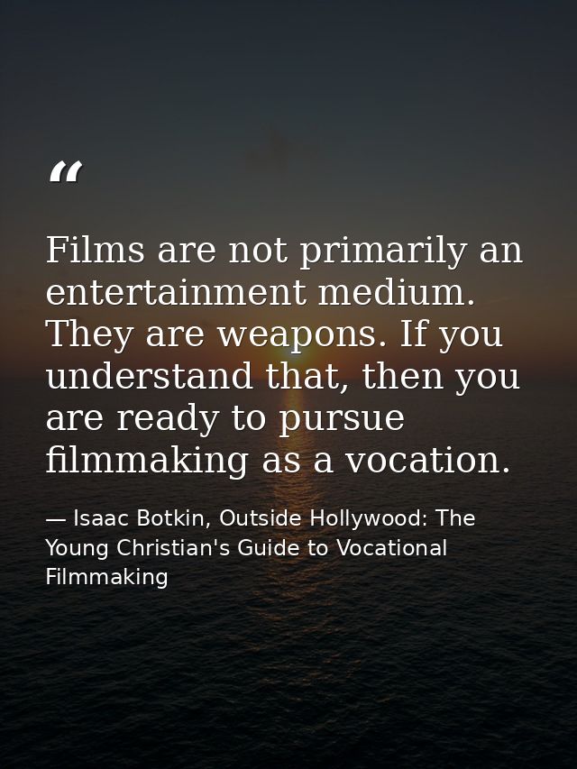 Films are not primarily an entertainment medium. They are weapons. If you understand that, then you are ready to pursue  — Isaac Botkin, Outside Hollywood: The Young Christian's Guide to Vocational Filmmaking