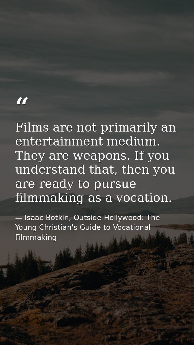 Films are not primarily an entertainment medium. They are weapons. If you understand that, then you are ready to pursue  — Isaac Botkin, Outside Hollywood: The Young Christian's Guide to Vocational Filmmaking