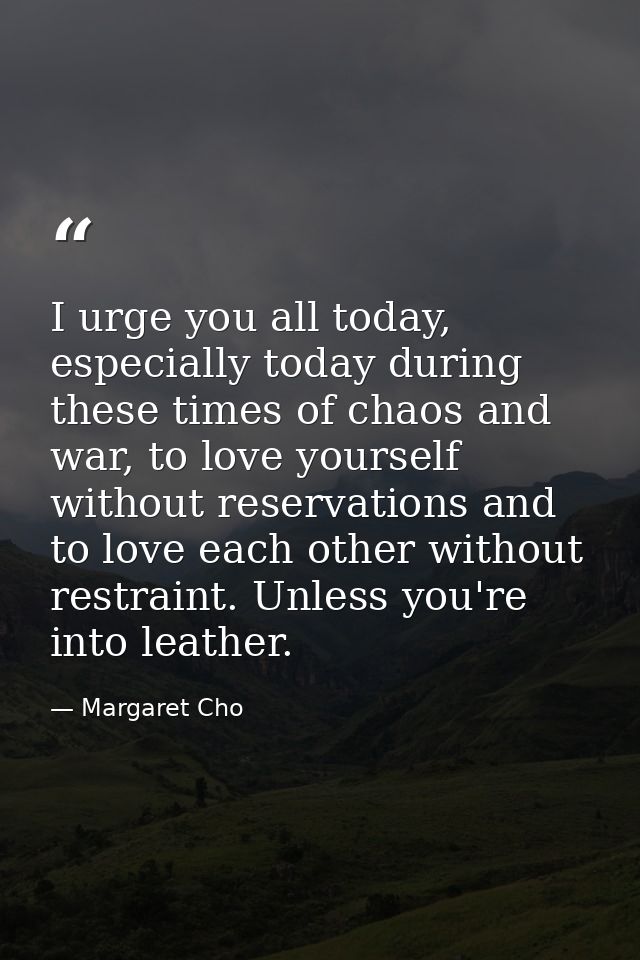 I urge you all today, especially today during these times of chaos and war, to love yourself without reservations and to — Margaret Cho