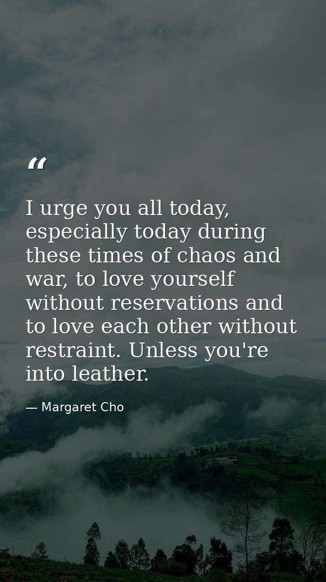I urge you all today, especially today during these times of chaos and war, to love yourself without reservations and to — Margaret Cho