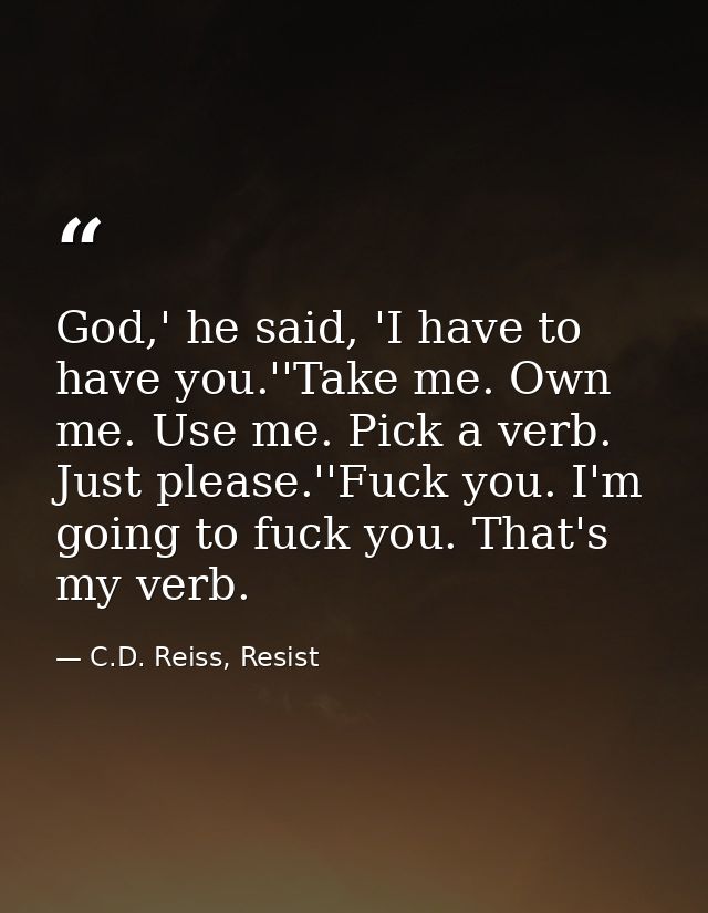 God,' he said, 'I have to have you.''Take me. Own me. Use me. Pick a verb. Just please.''Fuck you. I'm going to fuck you — C.D. Reiss, Resist