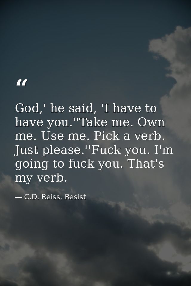 God,' he said, 'I have to have you.''Take me. Own me. Use me. Pick a verb. Just please.''Fuck you. I'm going to fuck you — C.D. Reiss, Resist