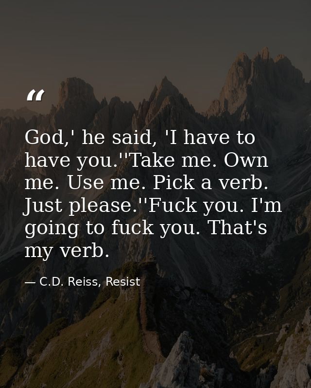 God,' he said, 'I have to have you.''Take me. Own me. Use me. Pick a verb. Just please.''Fuck you. I'm going to fuck you — C.D. Reiss, Resist