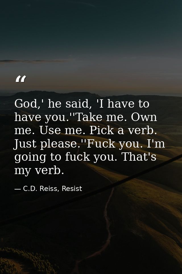 God,' he said, 'I have to have you.''Take me. Own me. Use me. Pick a verb. Just please.''Fuck you. I'm going to fuck you — C.D. Reiss, Resist