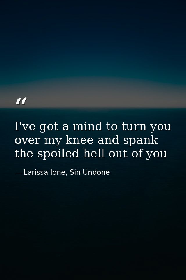 I've got a mind to turn you over my knee and spank the spoiled hell out of you — Larissa Ione, Sin Undone