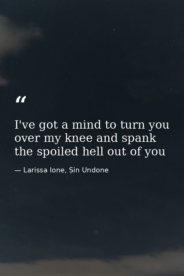 I've got a mind to turn you over my knee and spank the spoiled hell out of you — Larissa Ione, Sin Undone