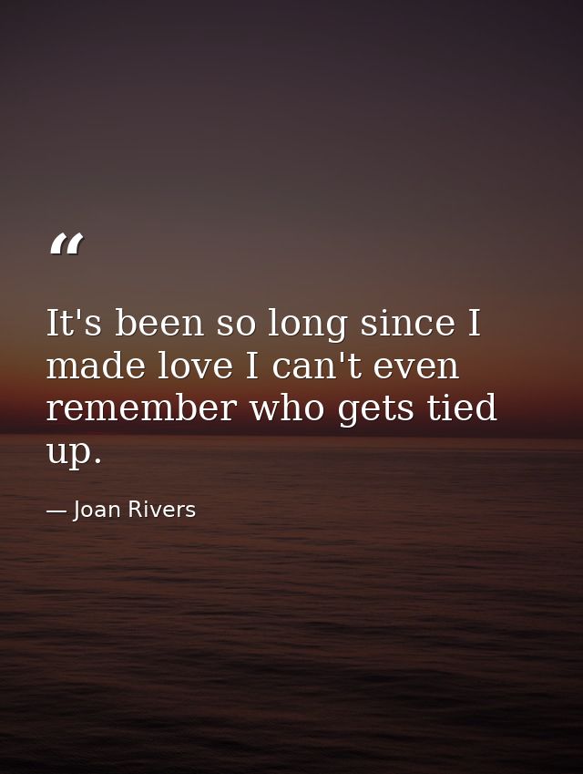 It's been so long since I made love I can't even remember who gets tied up. — Joan Rivers