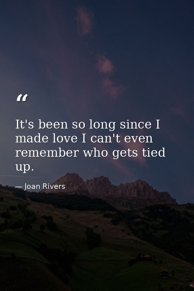 It's been so long since I made love I can't even remember who gets tied up. — Joan Rivers