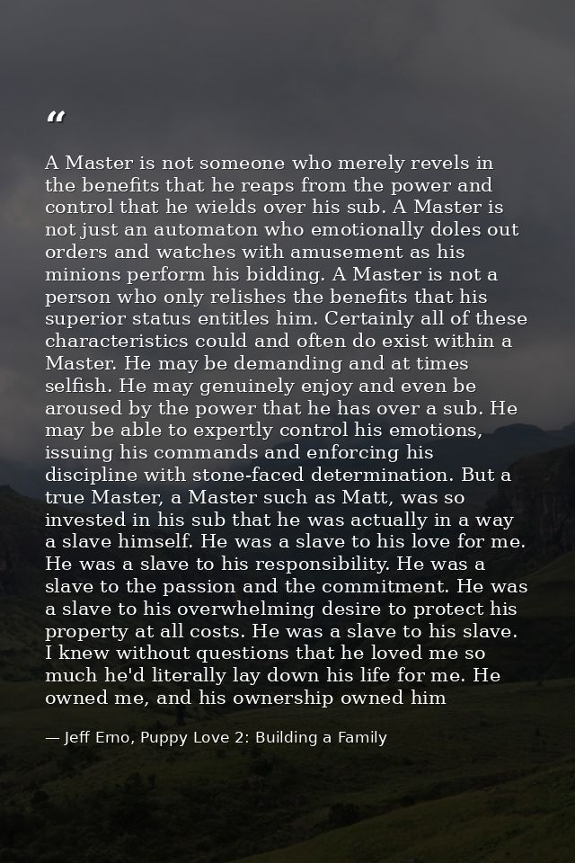 A Master is not someone who merely revels in the benefits that he reaps from the power and control that he wields over h — Jeff Erno, Puppy Love 2: Building a Family