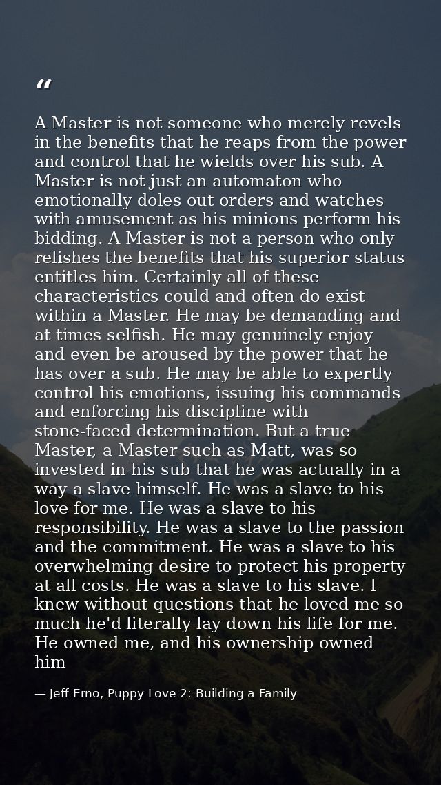 A Master is not someone who merely revels in the benefits that he reaps from the power and control that he wields over h — Jeff Erno, Puppy Love 2: Building a Family