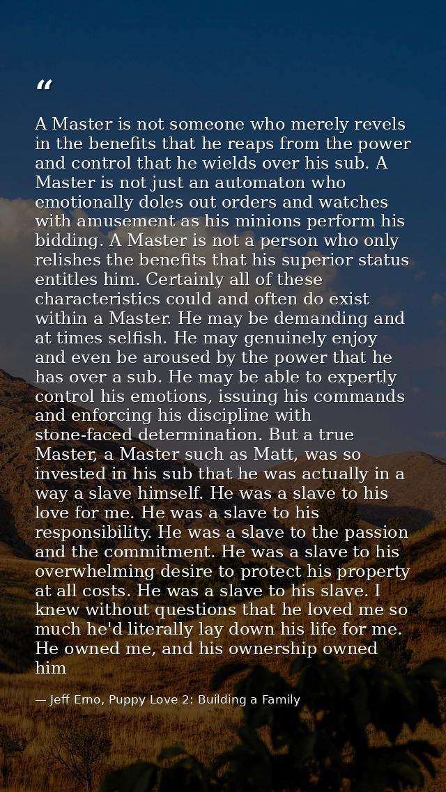 A Master is not someone who merely revels in the benefits that he reaps from the power and control that he wields over h — Jeff Erno, Puppy Love 2: Building a Family
