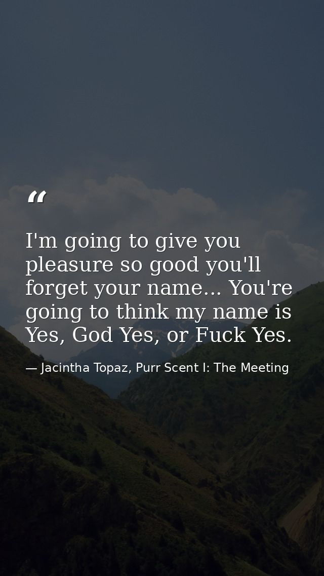 I'm going to give you pleasure so good you'll forget your name... You're going to think my name is Yes, God Yes, or Fuck — Jacintha Topaz, Purr Scent I: The Meeting