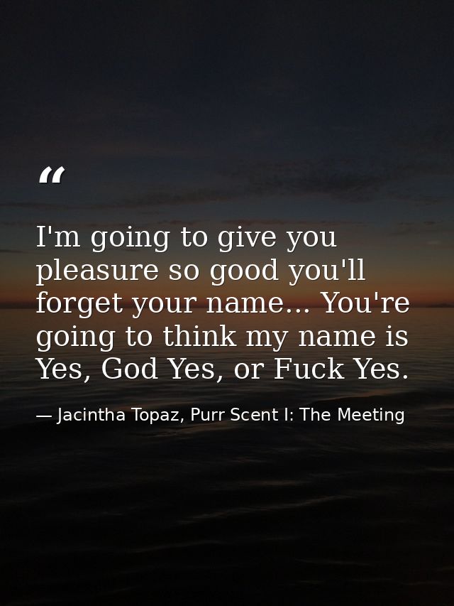 I'm going to give you pleasure so good you'll forget your name... You're going to think my name is Yes, God Yes, or Fuck — Jacintha Topaz, Purr Scent I: The Meeting