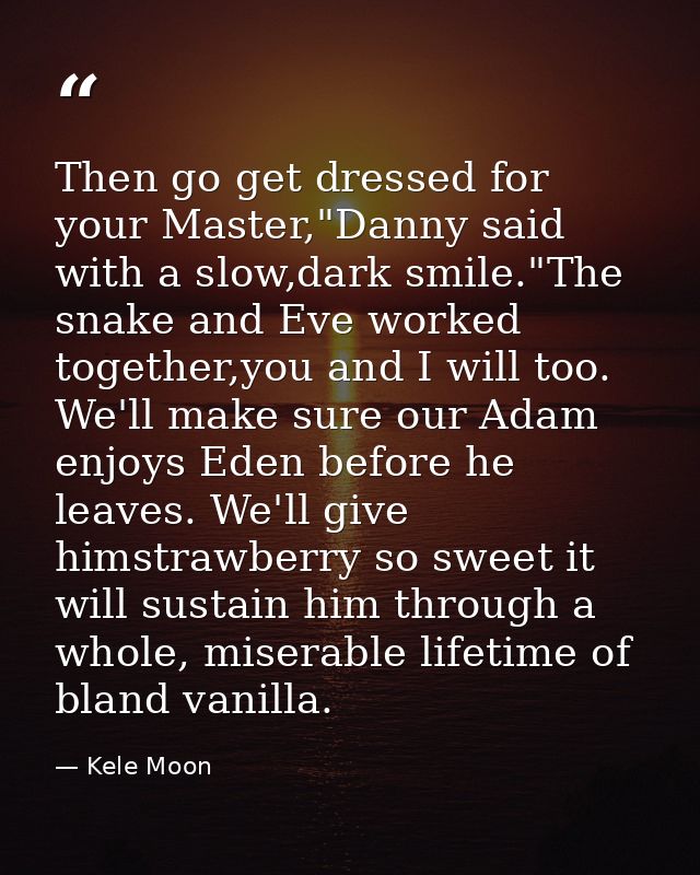 Then go get dressed for your Master,"Danny said with a slow,dark smile."The snake and Eve worked together,you and I will — Kele Moon