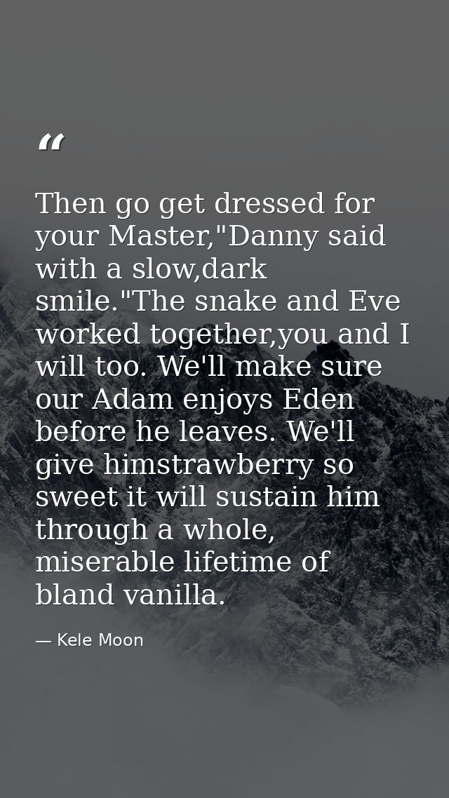 Then go get dressed for your Master,"Danny said with a slow,dark smile."The snake and Eve worked together,you and I will — Kele Moon