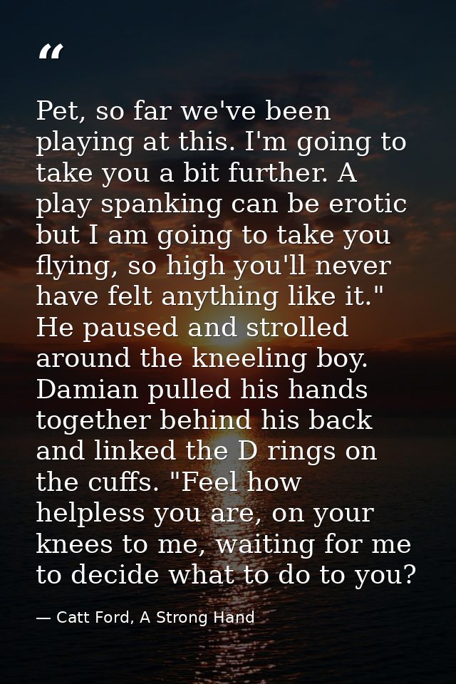 Pet, so far we've been playing at this. I'm going to take you a bit further. A play spanking can be erotic but I am goin — Catt Ford, A Strong Hand