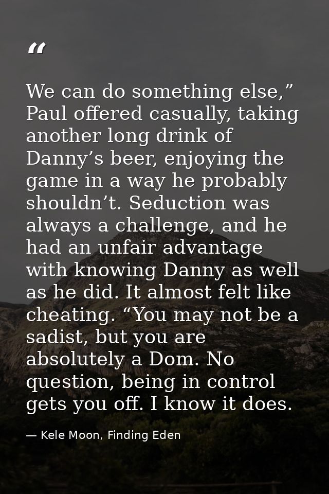 We can do something else,” Paul offered casually, taking another long drink of Danny’s beer, enjoying the game in a way  — Kele Moon, Finding Eden