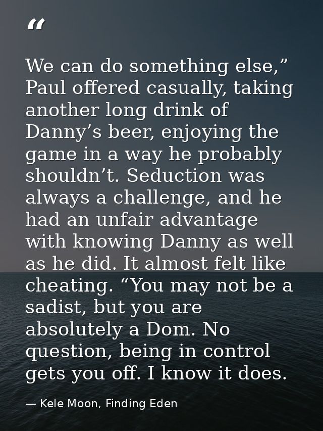 We can do something else,” Paul offered casually, taking another long drink of Danny’s beer, enjoying the game in a way  — Kele Moon, Finding Eden