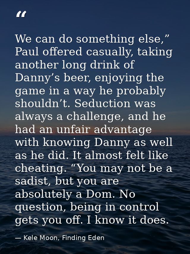 We can do something else,” Paul offered casually, taking another long drink of Danny’s beer, enjoying the game in a way  — Kele Moon, Finding Eden