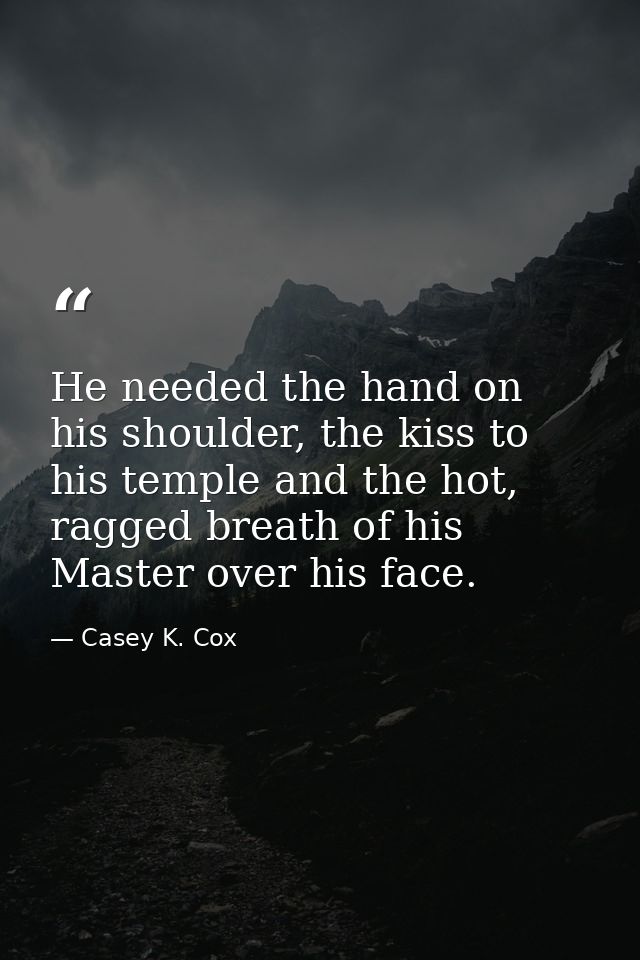 He needed the hand on his shoulder, the kiss to his temple and the hot, ragged breath of his Master over his face. — Casey K. Cox