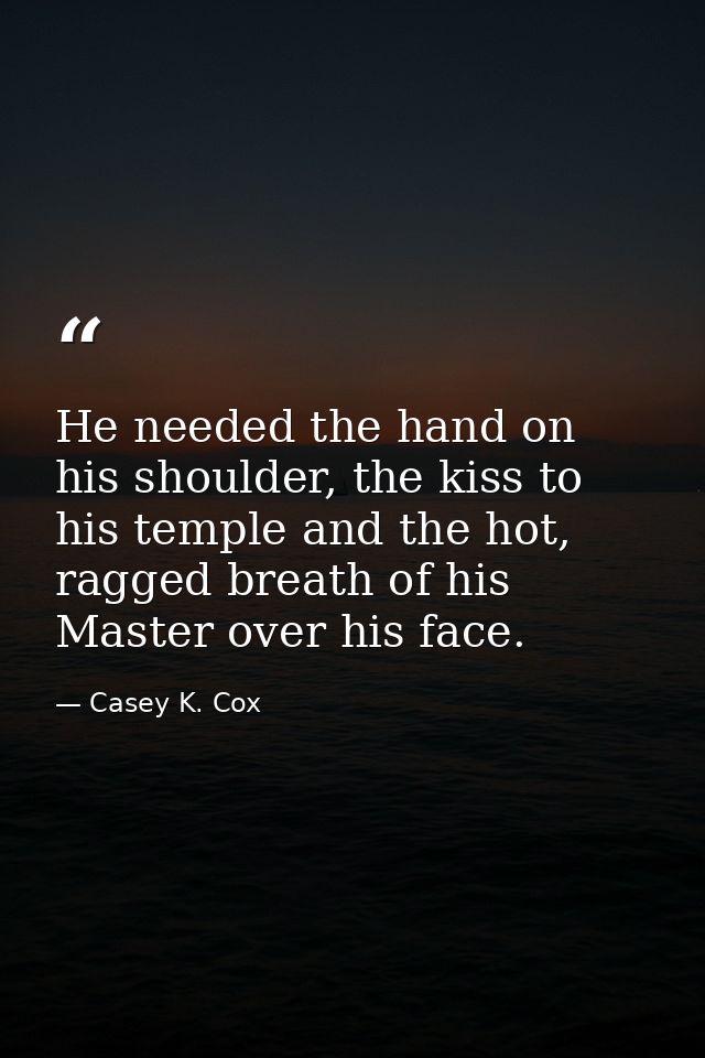 He needed the hand on his shoulder, the kiss to his temple and the hot, ragged breath of his Master over his face. — Casey K. Cox
