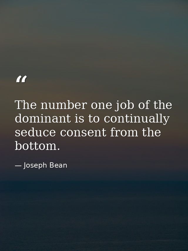 The number one job of the dominant is to continually seduce consent from the bottom. — Joseph Bean