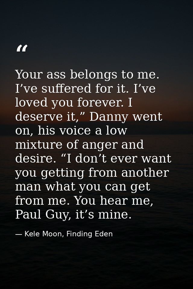 Your ass belongs to me. I’ve suffered for it. I’ve loved you forever. I deserve it,” Danny went on, his voice a low mixt — Kele Moon, Finding Eden
