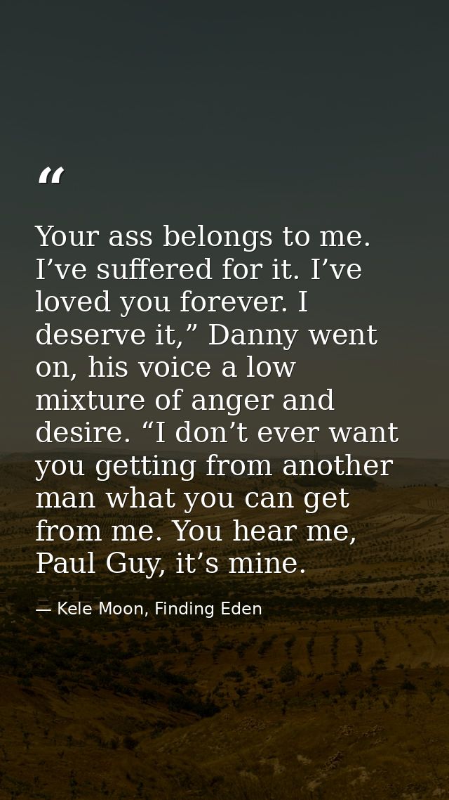 Your ass belongs to me. I’ve suffered for it. I’ve loved you forever. I deserve it,” Danny went on, his voice a low mixt — Kele Moon, Finding Eden