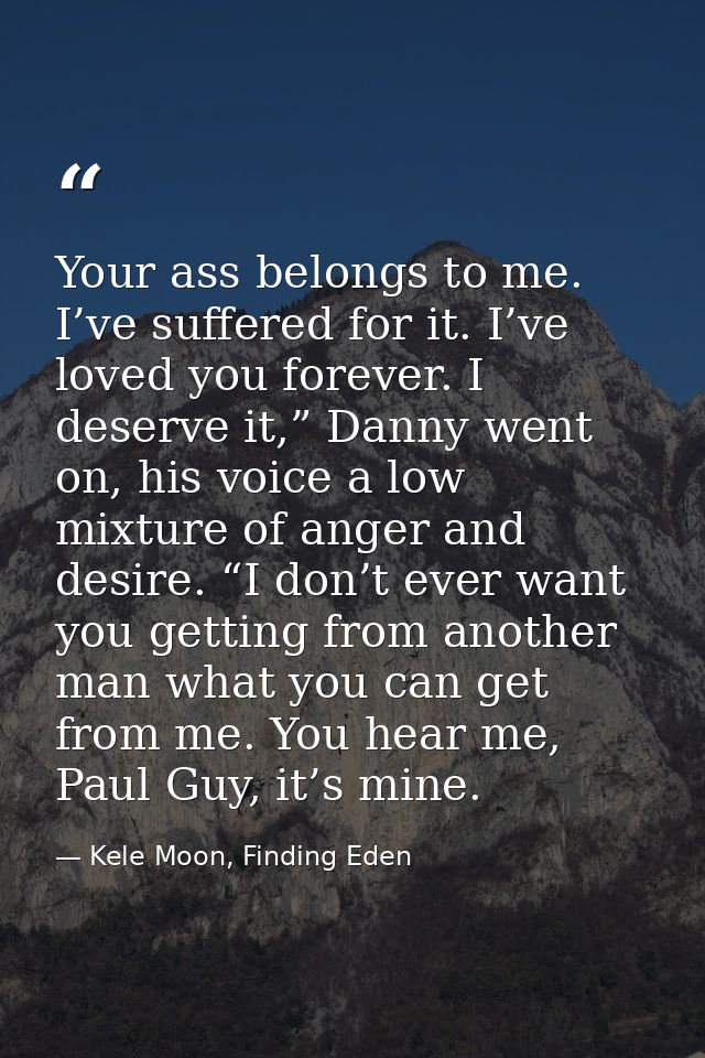 Your ass belongs to me. I’ve suffered for it. I’ve loved you forever. I deserve it,” Danny went on, his voice a low mixt — Kele Moon, Finding Eden