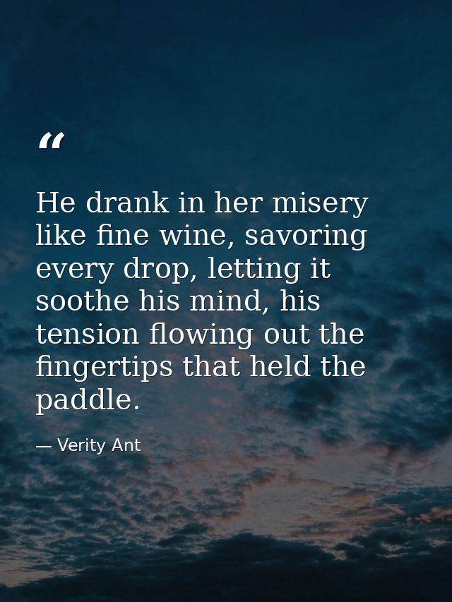 He drank in her misery like fine wine, savoring every drop, letting it soothe his mind, his tension flowing out the fing — Verity Ant