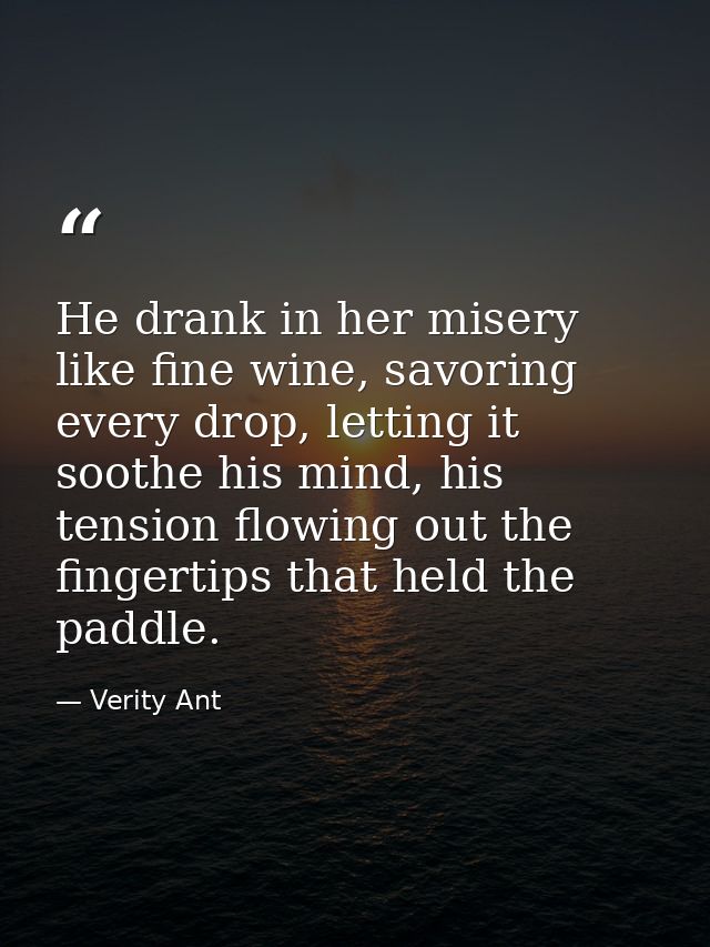 He drank in her misery like fine wine, savoring every drop, letting it soothe his mind, his tension flowing out the fing — Verity Ant