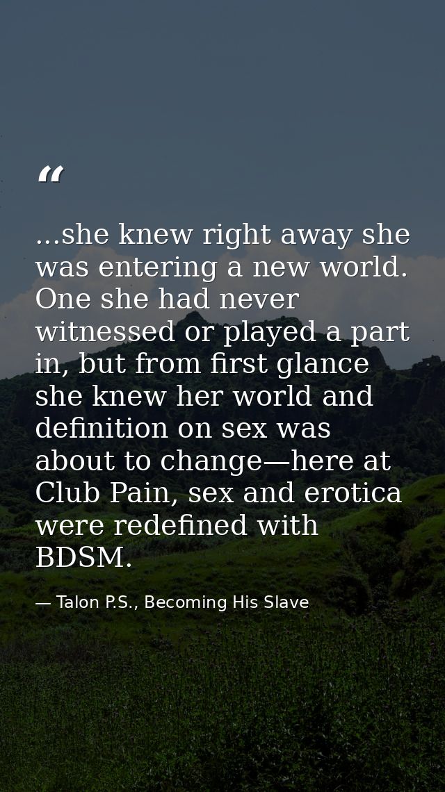 ...she knew right away she was entering a new world. One she had never witnessed or played a part in, but from first gla — Talon P.S., Becoming His Slave