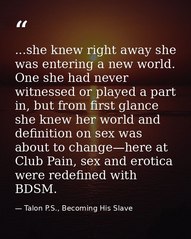 ...she knew right away she was entering a new world. One she had never witnessed or played a part in, but from first gla — Talon P.S., Becoming His Slave