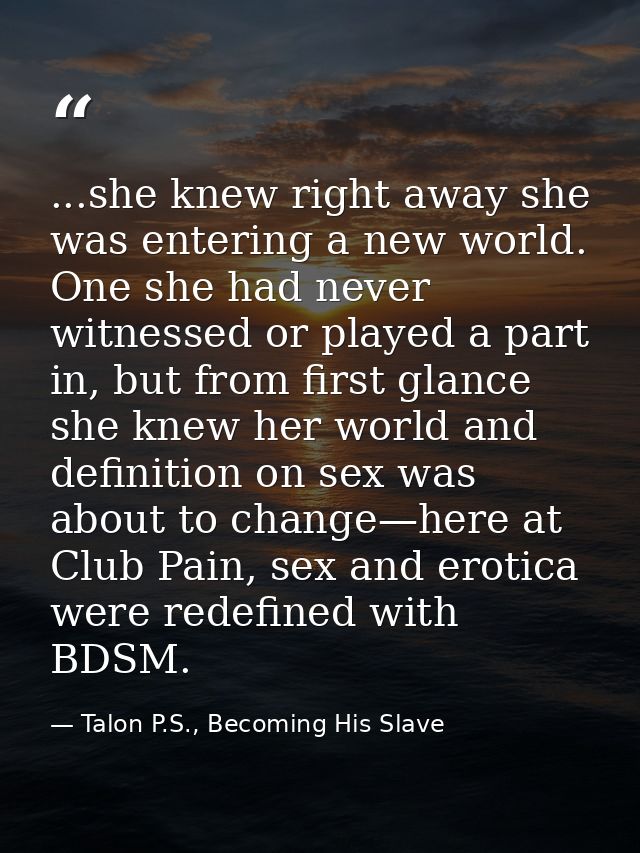 ...she knew right away she was entering a new world. One she had never witnessed or played a part in, but from first gla — Talon P.S., Becoming His Slave