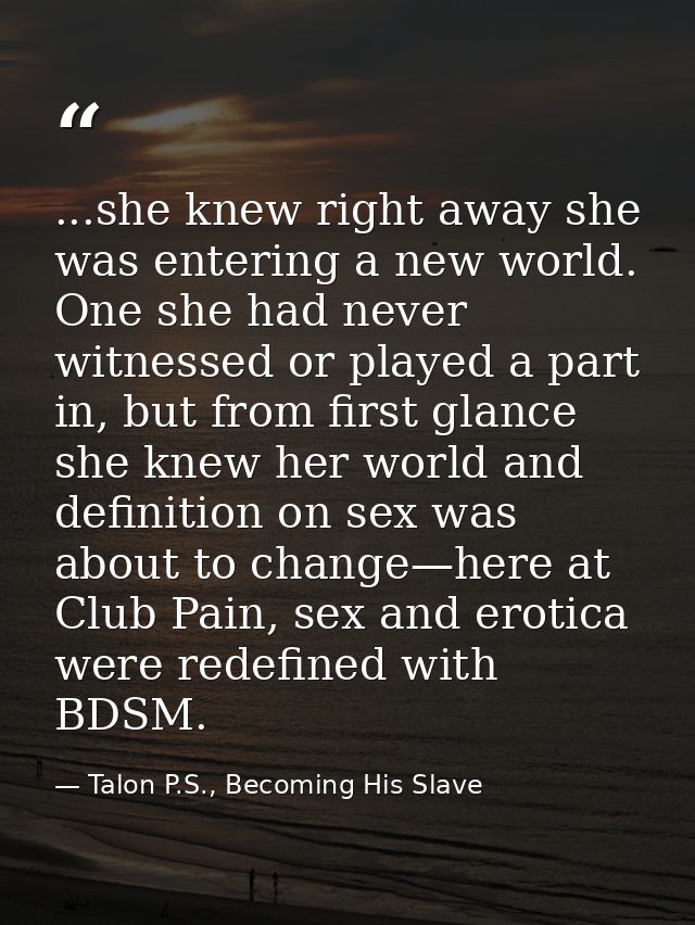 ...she knew right away she was entering a new world. One she had never witnessed or played a part in, but from first gla — Talon P.S., Becoming His Slave