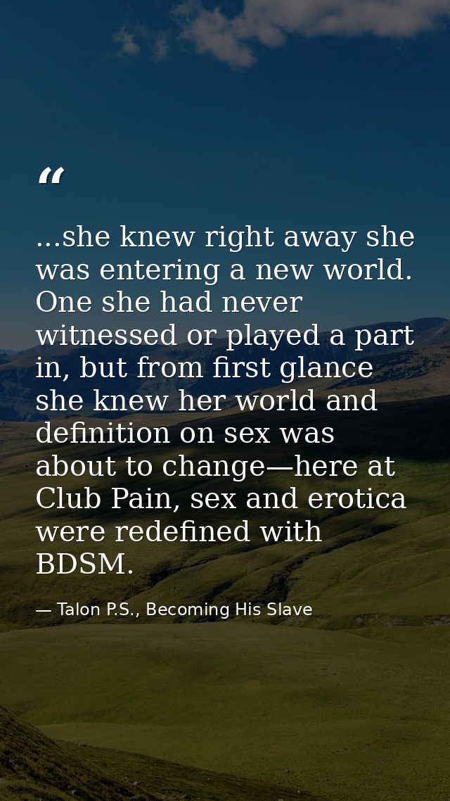 ...she knew right away she was entering a new world. One she had never witnessed or played a part in, but from first gla — Talon P.S., Becoming His Slave