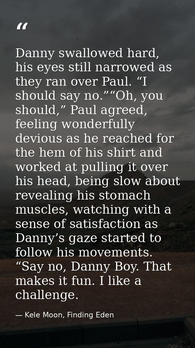 Danny swallowed hard, his eyes still narrowed as they ran over Paul. “I should say no.”“Oh, you should,” Paul agreed, fe — Kele Moon, Finding Eden