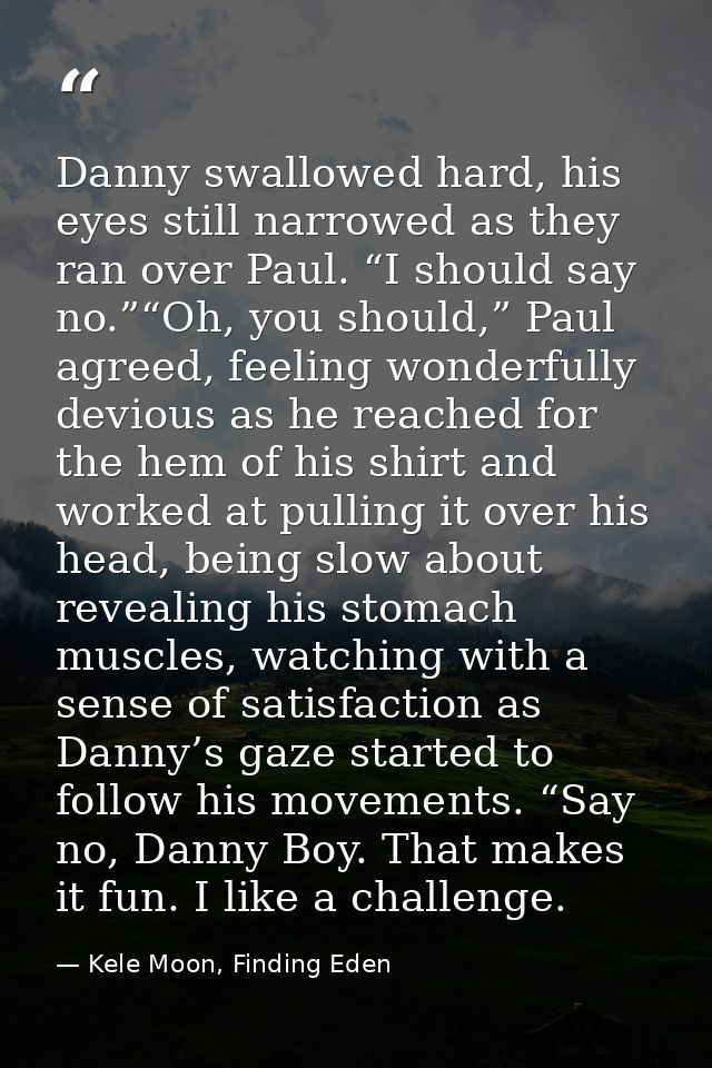 Danny swallowed hard, his eyes still narrowed as they ran over Paul. “I should say no.”“Oh, you should,” Paul agreed, fe — Kele Moon, Finding Eden