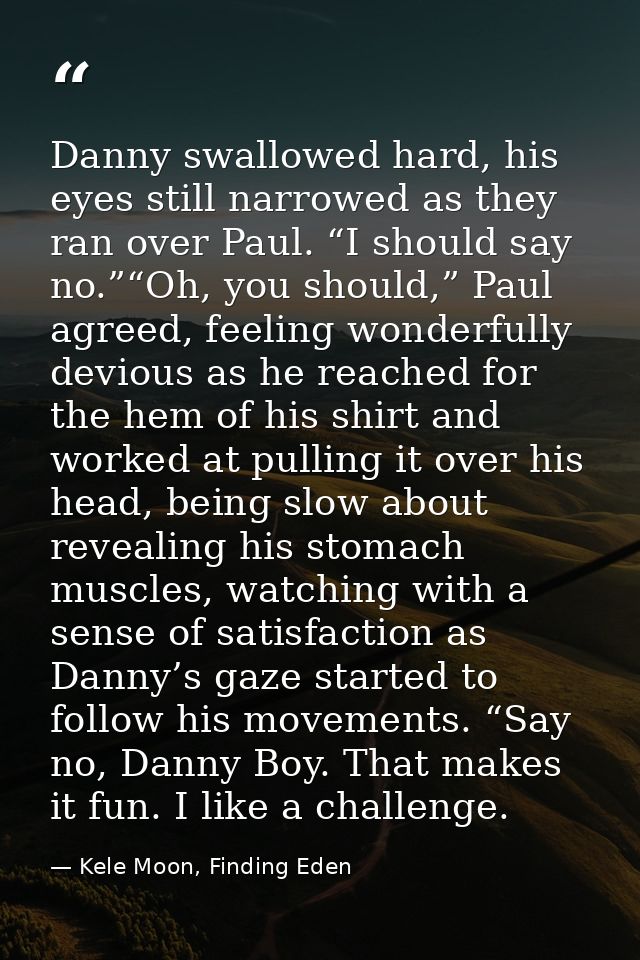 Danny swallowed hard, his eyes still narrowed as they ran over Paul. “I should say no.”“Oh, you should,” Paul agreed, fe — Kele Moon, Finding Eden