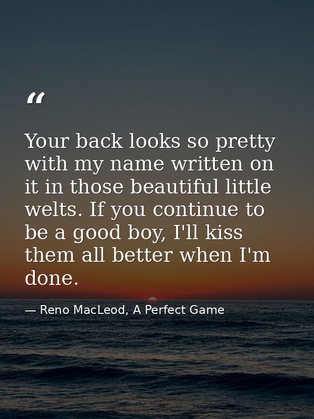 Your back looks so pretty with my name written on it in those beautiful little welts. If you continue to be a good boy,  — Reno MacLeod, A Perfect Game