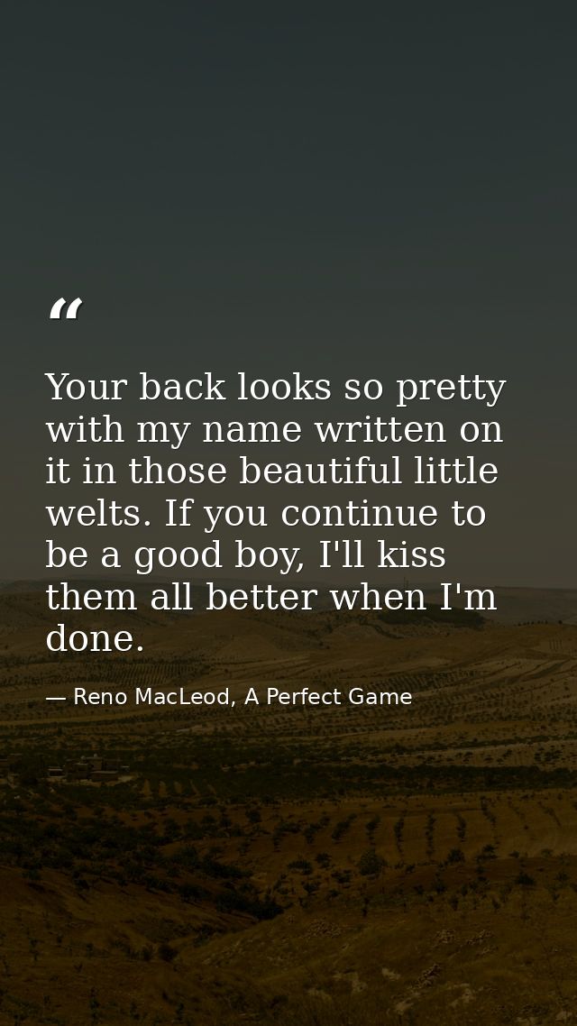 Your back looks so pretty with my name written on it in those beautiful little welts. If you continue to be a good boy,  — Reno MacLeod, A Perfect Game