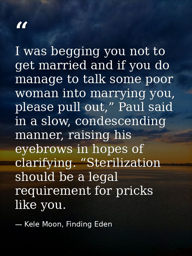I was begging you not to get married and if you do manage to talk some poor woman into marrying you, please pull out,” P — Kele Moon, Finding Eden