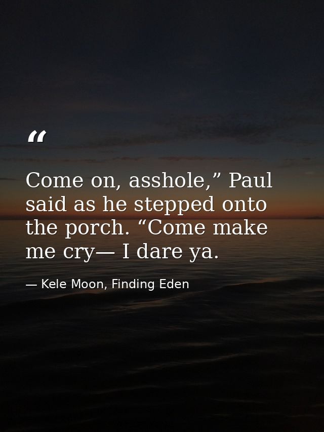 Come on, asshole,” Paul said as he stepped onto the porch. “Come make me cry— I dare ya. — Kele Moon, Finding Eden