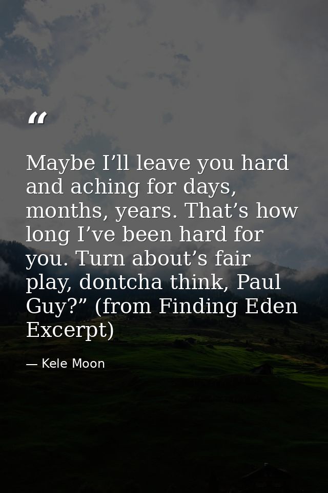 Maybe I’ll leave you hard and aching for days, months, years. That’s how long I’ve been hard for you. Turn about’s fair  — Kele Moon