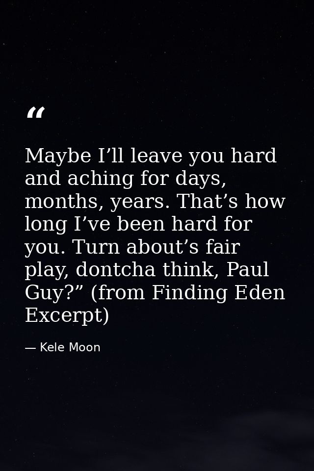 Maybe I’ll leave you hard and aching for days, months, years. That’s how long I’ve been hard for you. Turn about’s fair  — Kele Moon